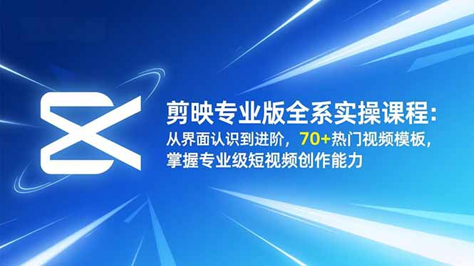 剪映专业版全系实操课程：从界面认识到进阶，70+热门视频模板，掌握专业级短视频创作能力-资源共享