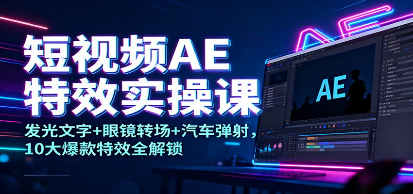 短视频AE特效实操课：发光文字+眼镜转场+汽车弹射，10大爆款特效全解锁-资源共享