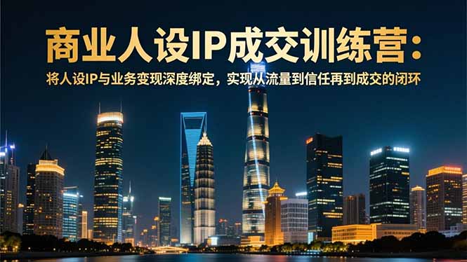 商业人设IP成交训练营-12月：将人设IP与业务变现深度绑定，从流量到信任再到成交闭环-资源共享