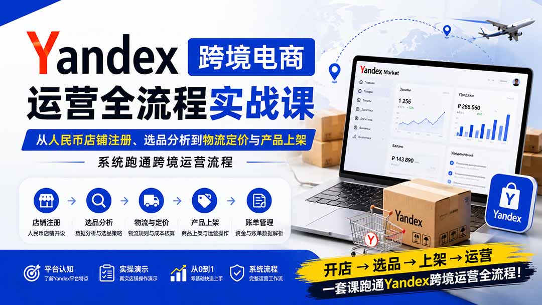 Yandex跨境电商运营全流程实战课:从人民币店铺注册、选品分析到物流定价与产品上架,系统跑通跨境运营流程-资源共享