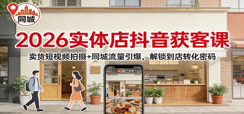 2026实体店抖音获客：卖货短视频拍摄+同城流量引爆，解锁到店转化密码-资源共享