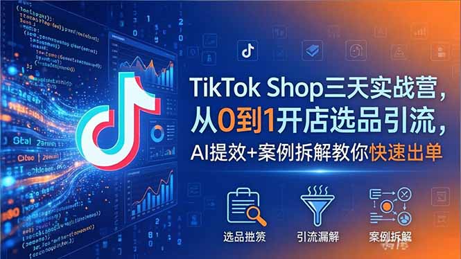 TikTok Shop三天实战营2026年5月,从0到1开店选品引流,AI提效+案例拆解教你快速出单-资源共享