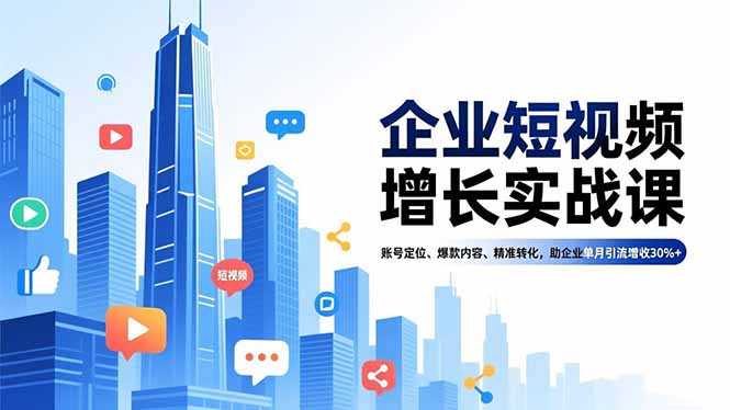 企业短视频增长实战课，账号定位、爆款内容、精准转化，助企业单月引流增收30%+-资源共享