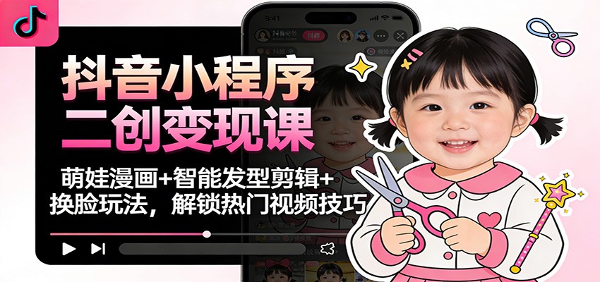 抖音小程序二创变现课：萌娃漫画+智能发型剪辑+换脸玩法，解锁热门视频技巧-资源共享