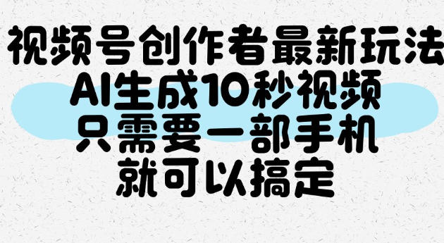 视频号创作者最新玩法,AI一键生成10秒视频,只需要一部手机就可以搞定-资源共享