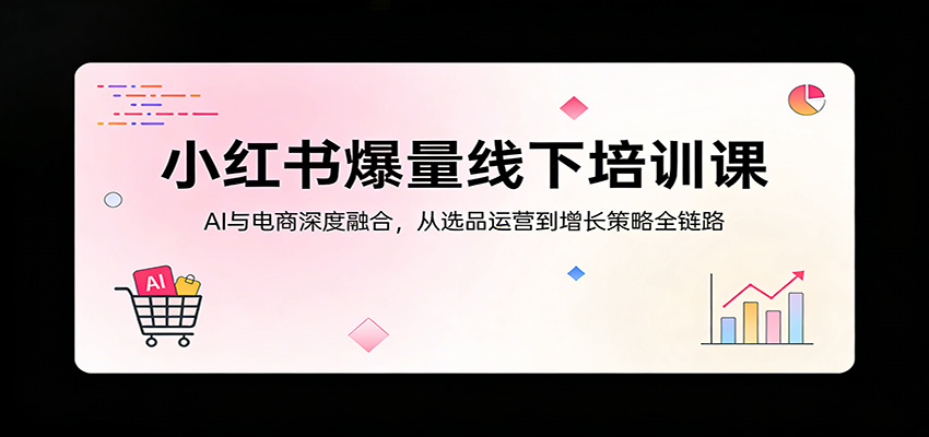 小红书爆量线下培训课：AI与电商深度融合，从选品运营到增长策略全链路-资源共享