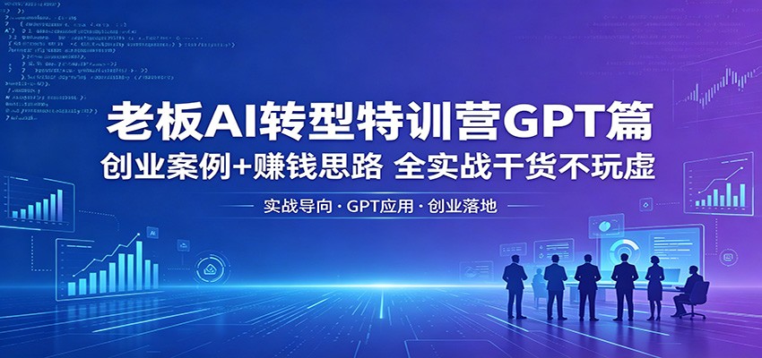 老板AI转型特训营GPT篇:创业案例+赚钱思路,全实战干货不玩虚-资源共享