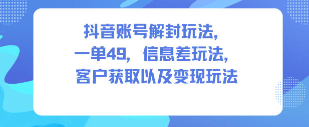 抖音账号解封玩法，一单49，信息差玩法，客户获取以及变现玩法-资源共享