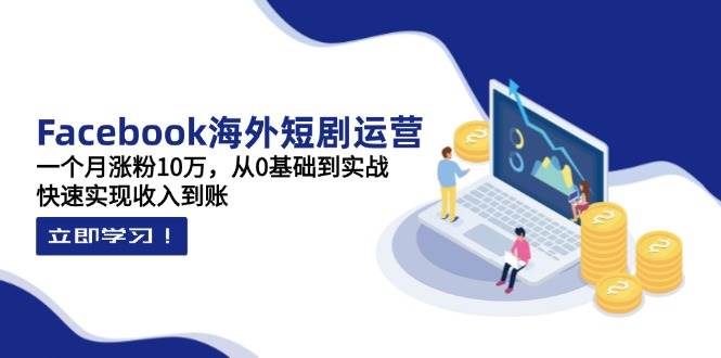 Facebook海外短剧运营：一个月涨粉10万，从0基础到实战，快速实现收入到账-资源共享