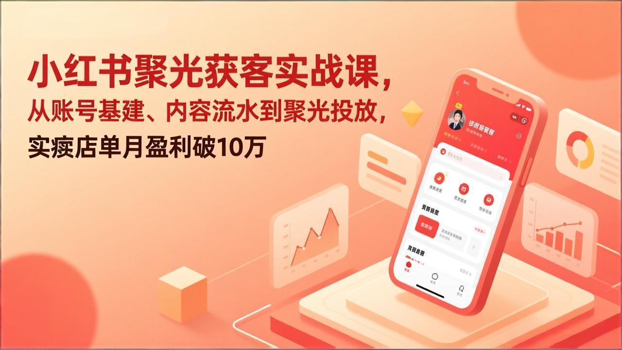 小红书聚光获客实战课，从账号基建、内容流水到聚光投放，实体店单月盈利破10万-资源共享