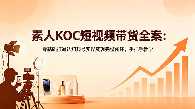 素人KOC短视频带货全案:零基础打通认知起号实操变现完整闭环,手把手教学-资源共享