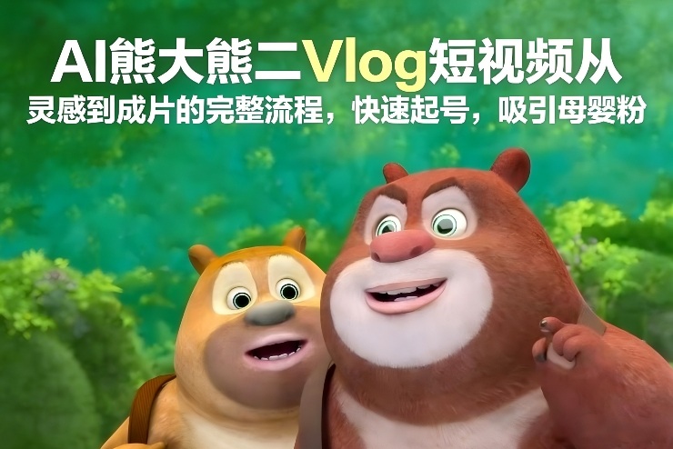 AI熊大熊二Vlog短视频从灵感到成片的完整流程，快速起号，吸引母婴粉-资源共享