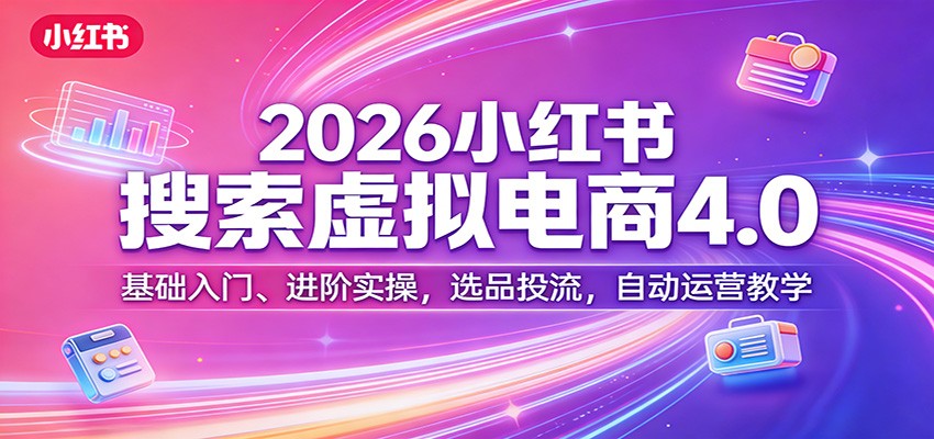 2026小红书搜索虚拟电商4.0：基础入门、进阶实操，选品投流，自动运营教学-资源共享