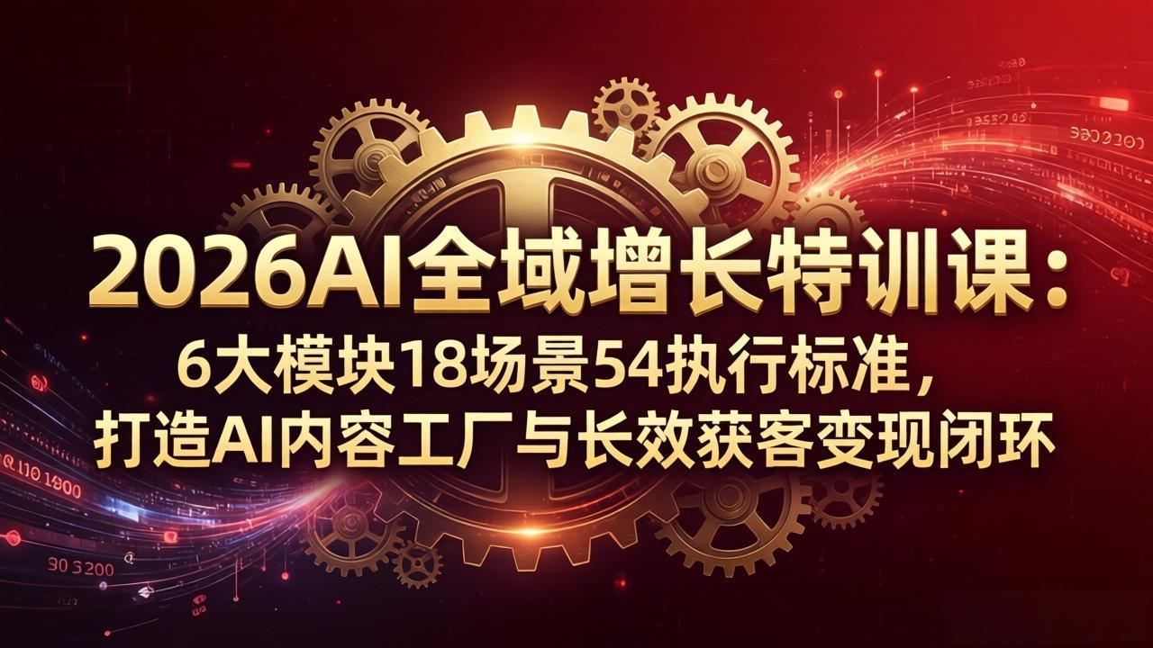 2026AI全域增长特训课：6大模块18场景54执行标准，打造AI内容工厂与长效获客变现闭环-资源共享