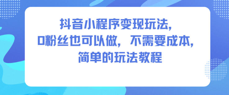 抖音小程序变现玩法，0粉丝也可以做，不需要成本，简单的玩法教程-资源共享