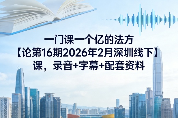 一门课一个亿的法方‬论第16期2026年2月深圳线下课，录音+字幕+配套资料-资源共享