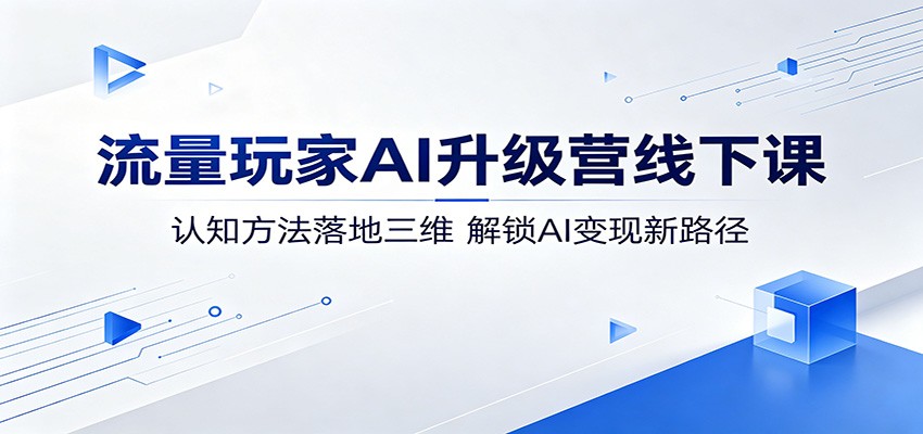 流量玩家AI升级营线下课:认知方法落地三维,解锁AI变现新路径-资源共享
