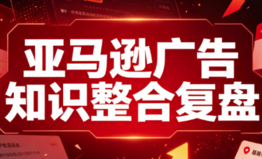 亚马逊广告知识整合复盘,适合从新手到成熟卖家的全阶段进阶-资源共享
