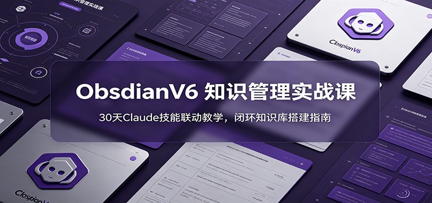 ObsidianV6 知识管理实战课：30天Claude技能联动教学，闭环知识库搭建指南-资源共享