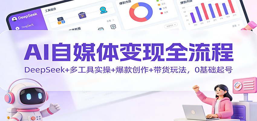 AI自媒体变现全流程：DeepSeek+多工具实操+爆款创作+带货玩法，0基础起号-资源共享