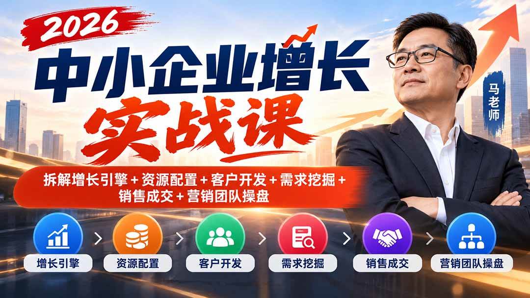 （20776期）2026中小企业增长实战课｜拆解增长引擎+资源配置+客户开发+需求挖掘+销售成交+营销团队操盘-资源共享