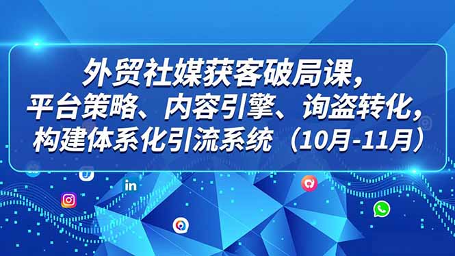 外贸 社媒获客破局课，平台策略、内容引擎、询盘转化，构建体系化引流系统(10月-11月-资源共享