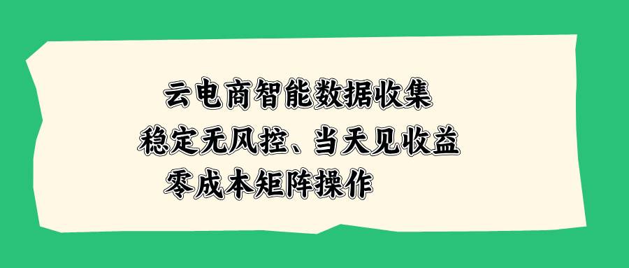 （20197期）云电商智能数据收集，稳定无风控，当天见收益，零成本矩阵操作-资源共享