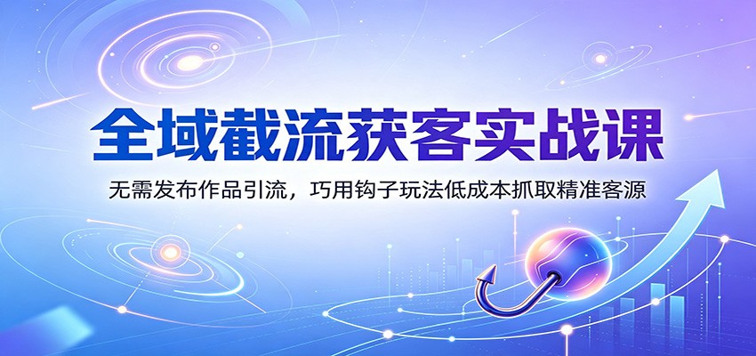全域截流获客实战课:无需发布作品引流,巧用钩子玩法低成本抓取精准客源-资源共享