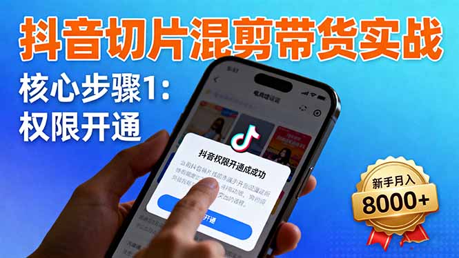 抖音切片混剪带货实战：权限开通、商品挂车、混剪手法，新手月入8000+-资源共享