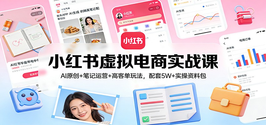小红书虚拟电商实战课：AI原创+笔记运营+高客单玩法，配套5W+实操资料包-资源共享