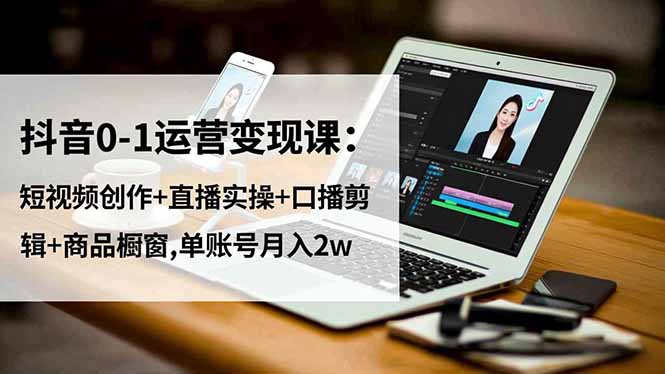 抖音0-1运营变现课：短视频创作+直播实操+口播剪辑+商品橱窗,单账号月入2w-资源共享