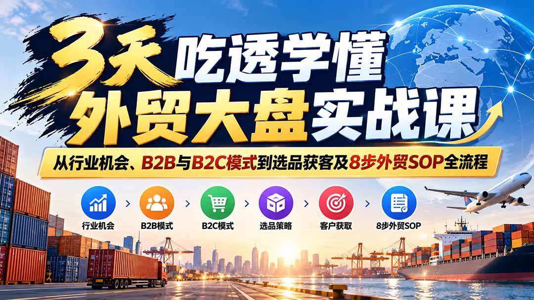 （20691期）3天吃透学懂外贸大盘实战课：从行业机会、B2B与B2C模式到选品获客及8步外贸SOP全流程-资源共享