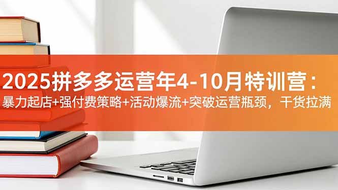 2025拼多多运营年4-10月特训营：暴力起店+强付费策略+活动爆流+突破运营瓶颈，干货拉满-资源共享