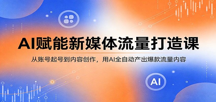 AI赋能新媒体流量打造课：从账号起号到内容创作，用AI全自动产出爆款流量内容-资源共享
