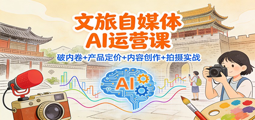 文旅自媒体AI运营课：破内卷+产品定价+内容创作+拍摄实战-资源共享