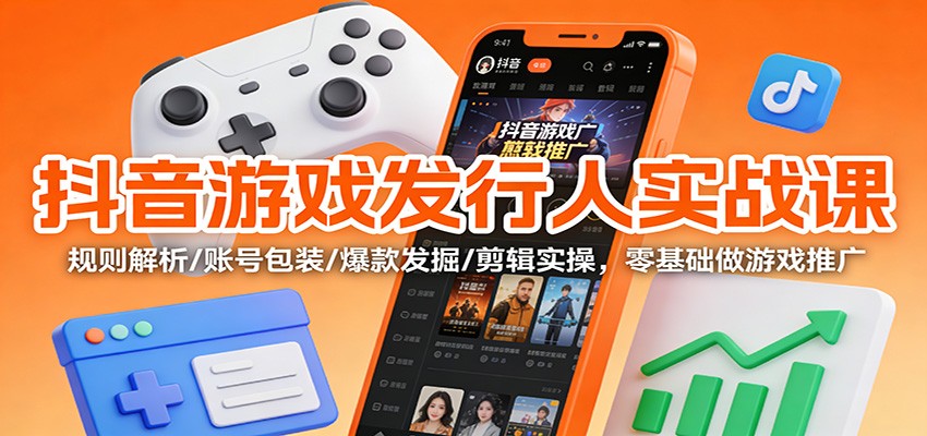 抖音游戏发行人实战课：规则解析/账号包装/爆款发掘 /剪辑实操，零基础做游戏推广-资源共享