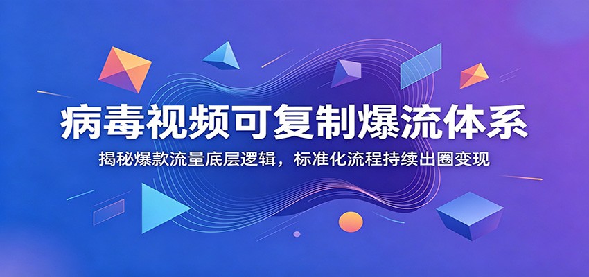 病毒视频可复制爆流体系：揭秘爆款流量底层逻辑，标准化流程持续出圈变现-资源共享