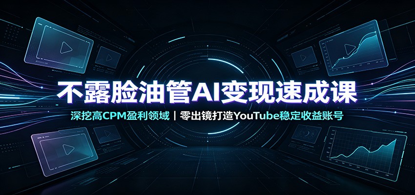 不露脸油管AI变现速成课:深挖高CPM盈利领域,零出镜打造YouTube稳定收益账号-资源共享