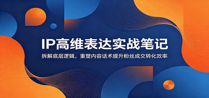 IP高维表达实战笔记：拆解底层逻辑，重塑内容话术提升粉丝成交转化效率-资源共享