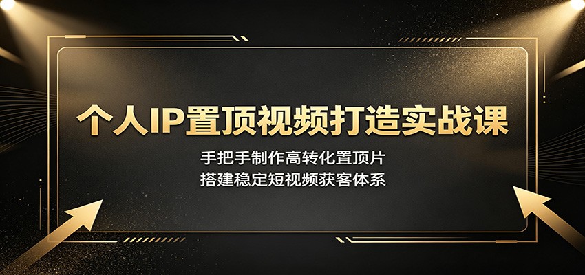 个人IP置顶视频打造实战课:手把手制作高转化置顶片,搭建稳定短视频获客体系-资源共享