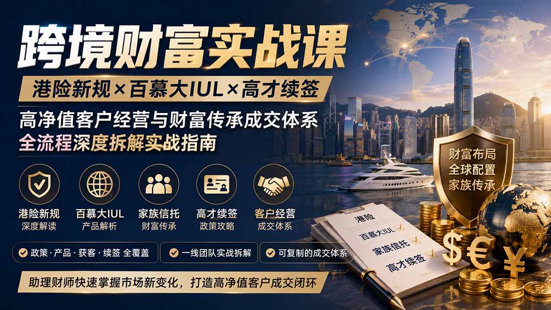 跨境财富实战课｜港险新规×百慕大IUL×高才续签｜高净值客户经营与财富传承成交体系全流程深度拆解实战指南-资源共享