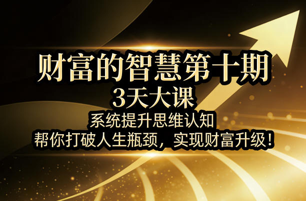 财富的智慧第十期，3天大课，系统提升思维认知，帮你打破人生瓶颈，实现财富升级！-资源共享