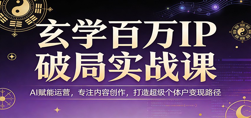 玄学百万IP破局实战课：AI赋能运营，专注内容创作，打造超级个体户变现路径-资源共享