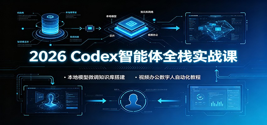 2026 Codex智能体全栈实战课：本地模型微调知识库搭建，视频办公数字人自动化教程-资源共享