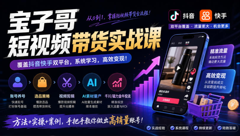 宝子哥短视频带货实战课,覆盖抖音快手双平台,账号养号、选品、剪辑,到AI素材量产、千川磁力金牛投流等(26年9月更新)-资源共享