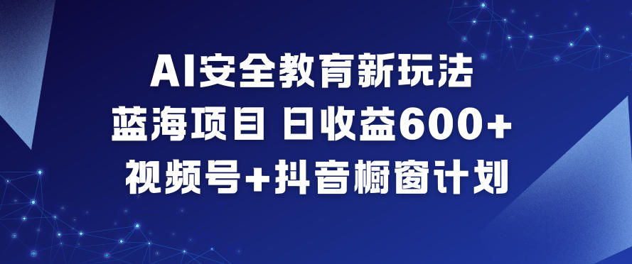 AI安全教育新玩法，蓝海项目，日收益6张+，视频号+抖音橱窗计划-资源共享