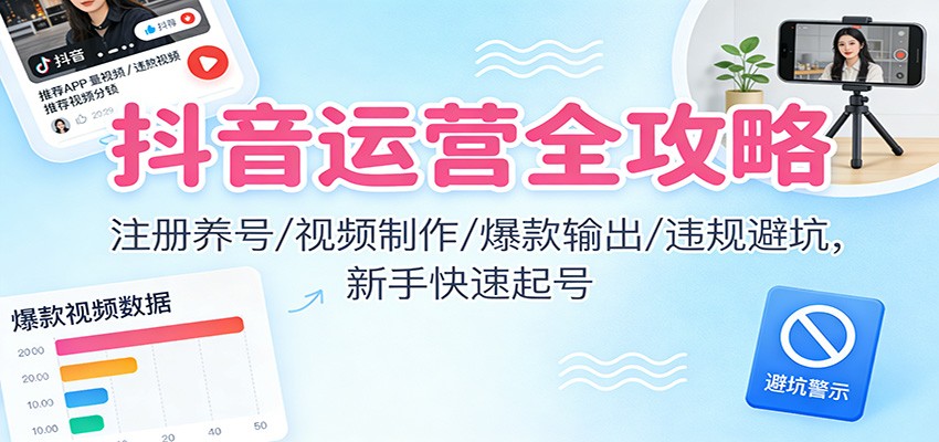 抖音运营全攻略：注册养号/视频制作/爆款输出/违规避坑，新手快速起号-资源共享