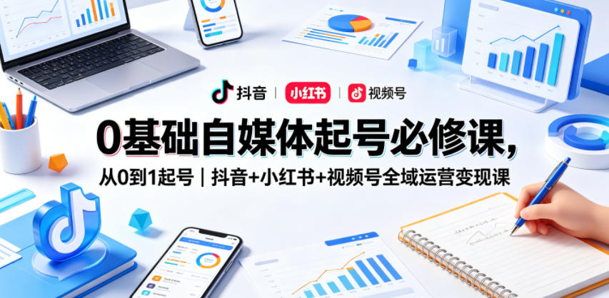 0基础自媒体起号必修课,从0到1起号|抖音+小红书+视频号全域运营变现课-资源共享