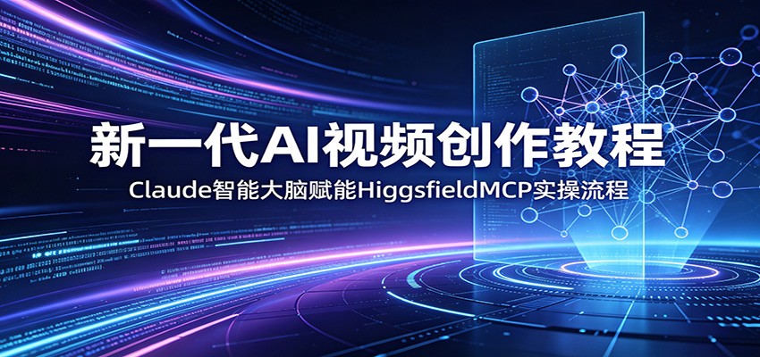 新一代AI视频创作教程:Claude智能大脑赋能,HiggsfieldMCP实操流程-资源共享