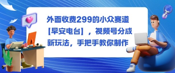 外面收费299的小众赛道【早安电台】，视频号分成新玩法，手把手教你制作-资源共享